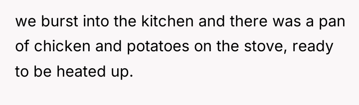 we burst into the kitchen and there was a pan...