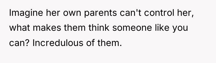 Imagine her own parents can't control her, what makes them...
