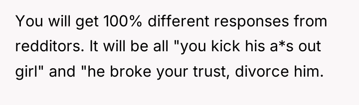 You will get 100% different responses from redditors. It will...