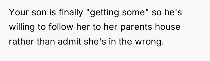 Your son is finally "getting some" so he's willing to...
