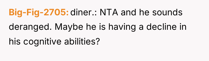 Big-Fig-2705 diner.: NTA and he sounds deranged. Maybe he is...