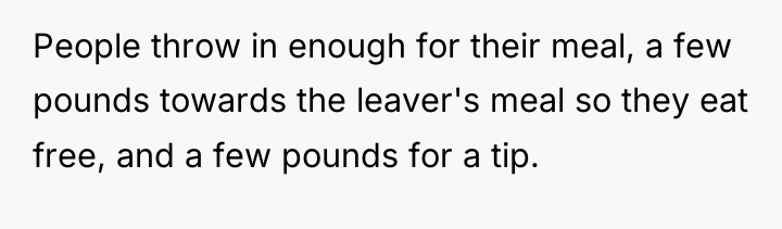 People throw in enough for their meal, a few pounds...