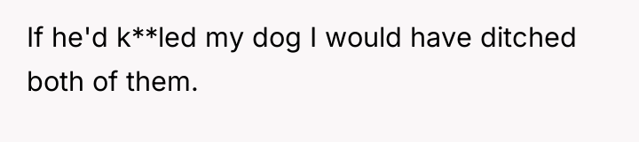 If he'd k**led my dog I would have ditched both...