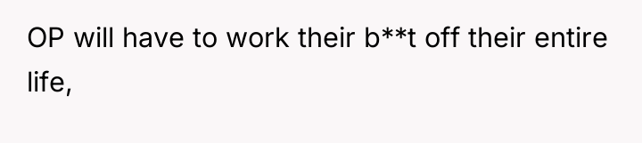 OP will have to work their b**t off their entire...