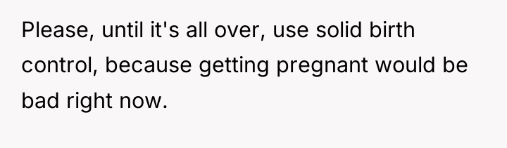 Please, until it's all over, use solid birth control, because...