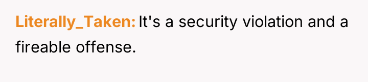 Literally_Taken It's a security violation and a fireable offense.