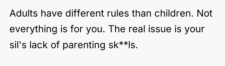 Adults have different rules than children. Not everything is for...