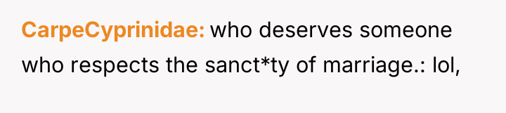 CarpeCyprinidae who deserves someone who respects the sanct*ty of marriage.:...
