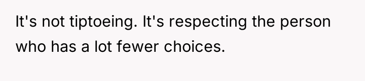 It's not tiptoeing. It's respecting the person who has a...