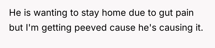He is wanting to stay home due to gut pain...