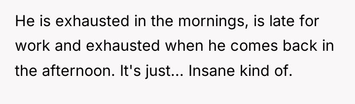 He is exhausted in the mornings, is late for work...