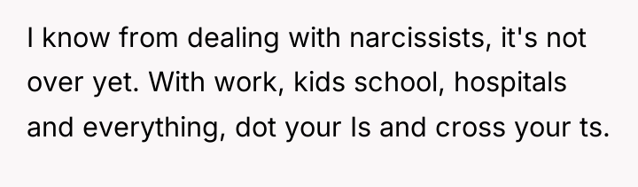 I know from dealing with narcissists, it's not over yet....
