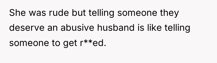 She was rude but telling someone they deserve an abusive...