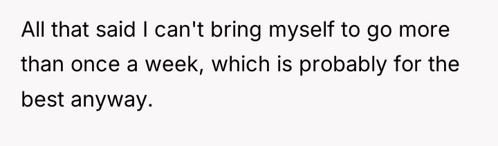 All that said I can't bring myself to go more...