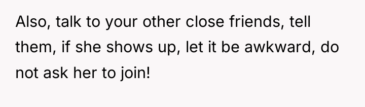 Also, talk to your other close friends, tell them, if...