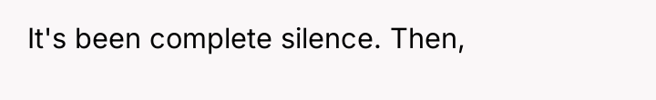 It's been complete silence. Then,