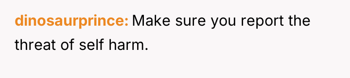 dinosaurprince Make sure you report the threat of self harm.