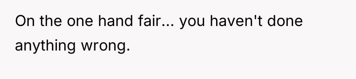On the one hand fair... you haven't done anything wrong.
