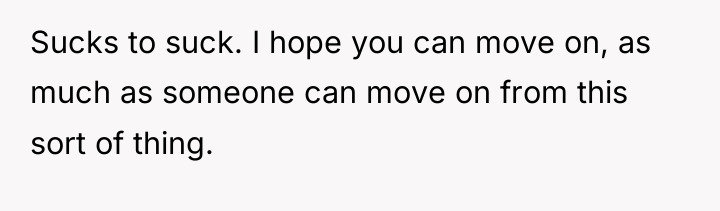 Sucks to suck. I hope you can move on, as...