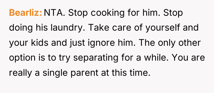 Bearliz NTA. Stop cooking for him. Stop doing his laundry....