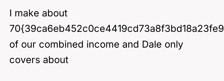 I make about 70{39ca6eb452c0ce4419cd73a8f3bd18a23fe95ab4febb092bc2ab1b542eeea82f} of our combined income and Dale...