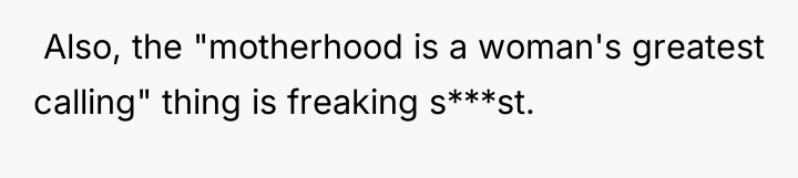  Also, the "motherhood is a woman's greatest calling" thing...