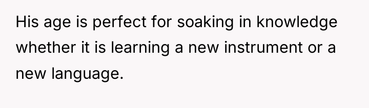 His age is perfect for soaking in knowledge whether it...