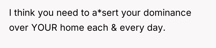 I think you need to a*sert your dominance over YOUR...