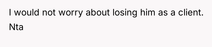I would not worry about losing him as a client....