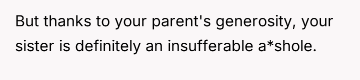 But thanks to your parent's generosity, your sister is definitely...