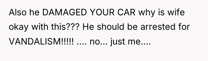 Also he DAMAGED YOUR CAR why is wife okay with...