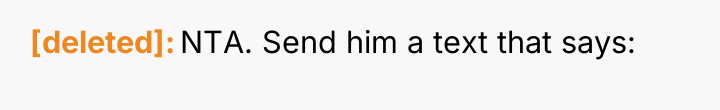 [deleted] NTA. Send him a text that says: