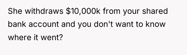 She withdraws $10,000k from your shared bank account and you...