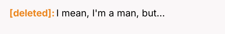 [deleted] I mean, I'm a man, but...