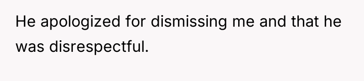 He apologized for dismissing me and that he was disrespectful.