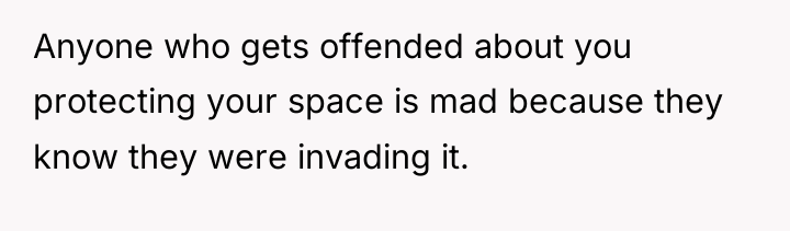 Anyone who gets offended about you protecting your space is...