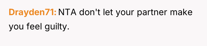 Drayden71 NTA don't let your partner make you feel guilty.