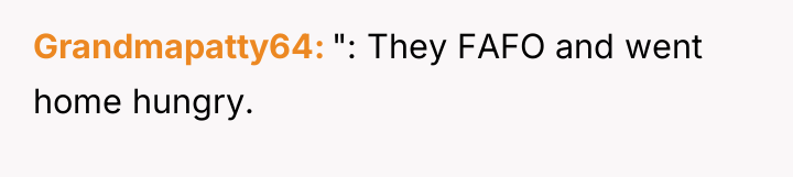 Grandmapatty64 ": They FAFO and went home hungry.