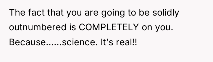 The fact that you are going to be solidly outnumbered...