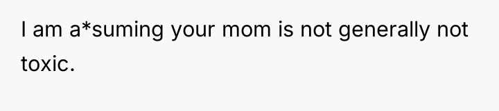 I am a*suming your mom is not generally not toxic.