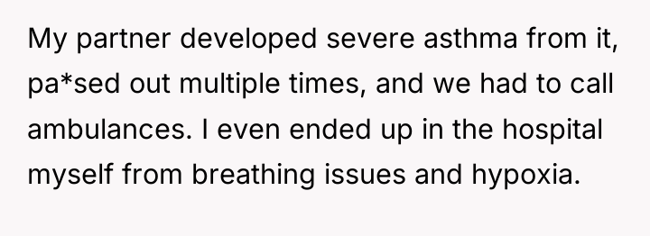 My partner developed severe asthma from it, pa*sed out multiple...
