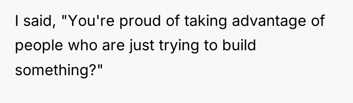 I said, "You're proud of taking advantage of people who...