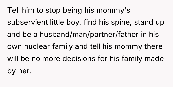 Tell him to stop being his mommy's subservient little boy,...