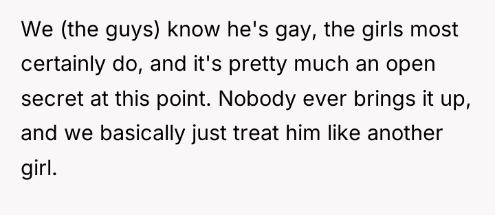 We (the guys) know he's gay, the girls most certainly...