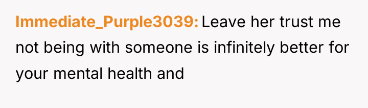 Immediate_Purple3039 Leave her trust me not being with someone is...