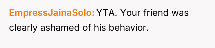 EmpressJainaSolo YTA. Your friend was clearly ashamed of his behavior.