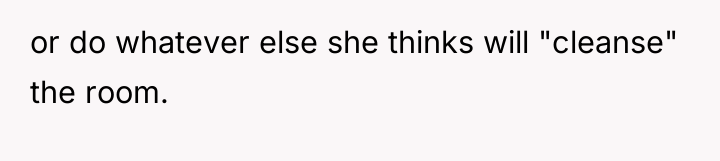 or do whatever else she thinks will "cleanse" the room.