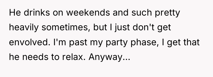 He drinks on weekends and such pretty heavily sometimes, but...