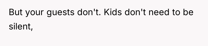But your guests don't. Kids don't need to be silent,