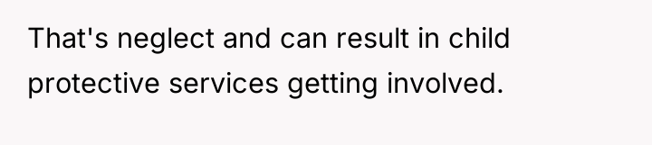 That's neglect and can result in child protective services getting...